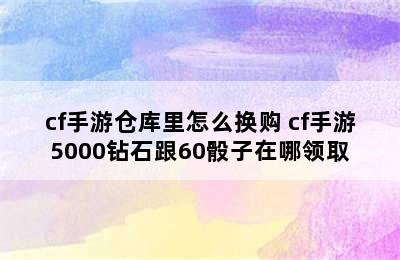 cf手游仓库里怎么换购 cf手游5000钻石跟60骰子在哪领取